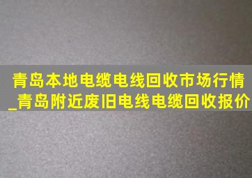 青岛本地电缆电线回收市场行情_青岛附近废旧电线电缆回收报价
