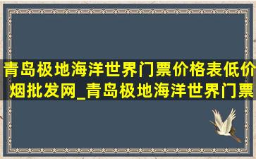 青岛极地海洋世界门票价格表(低价烟批发网)_青岛极地海洋世界门票价格儿童票