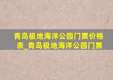 青岛极地海洋公园门票价格表_青岛极地海洋公园门票