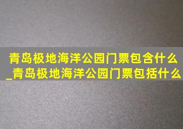 青岛极地海洋公园门票包含什么_青岛极地海洋公园门票包括什么