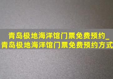 青岛极地海洋馆门票免费预约_青岛极地海洋馆门票免费预约方式