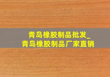 青岛橡胶制品批发_青岛橡胶制品厂家直销