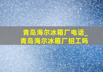 青岛海尔冰箱厂电话_青岛海尔冰箱厂招工吗