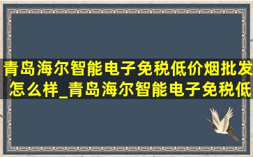 青岛海尔智能电子(免税低价烟批发)怎么样_青岛海尔智能电子(免税低价烟批发)