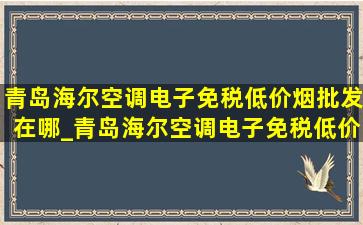 青岛海尔空调电子(免税低价烟批发)在哪_青岛海尔空调电子(免税低价烟批发)