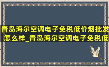 青岛海尔空调电子(免税低价烟批发)怎么样_青岛海尔空调电子(免税低价烟批发)