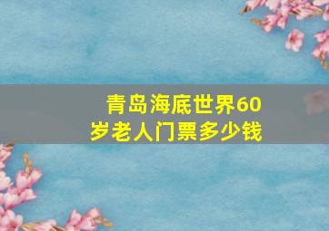 青岛海底世界60岁老人门票多少钱