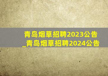 青岛烟草招聘2023公告_青岛烟草招聘2024公告