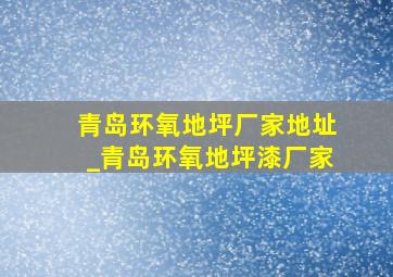 青岛环氧地坪厂家地址_青岛环氧地坪漆厂家