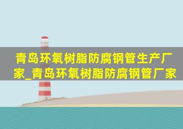 青岛环氧树脂防腐钢管生产厂家_青岛环氧树脂防腐钢管厂家