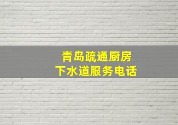 青岛疏通厨房下水道服务电话