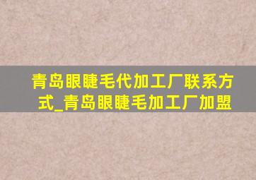 青岛眼睫毛代加工厂联系方式_青岛眼睫毛加工厂加盟