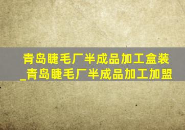 青岛睫毛厂半成品加工盒装_青岛睫毛厂半成品加工加盟