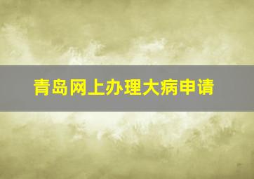 青岛网上办理大病申请