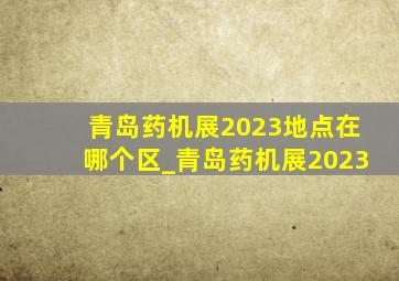 青岛药机展2023地点在哪个区_青岛药机展2023