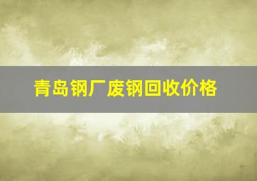 青岛钢厂废钢回收价格