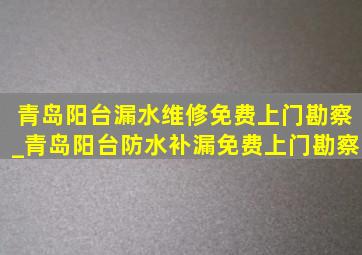 青岛阳台漏水维修免费上门勘察_青岛阳台防水补漏免费上门勘察