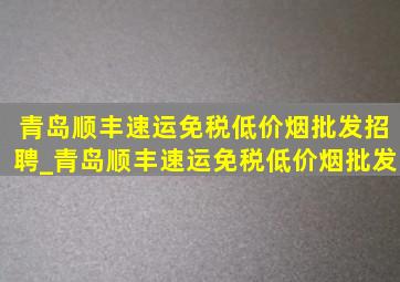 青岛顺丰速运(免税低价烟批发)招聘_青岛顺丰速运(免税低价烟批发)