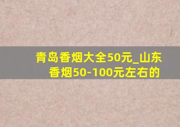 青岛香烟大全50元_山东香烟50-100元左右的