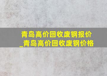 青岛高价回收废钢报价_青岛高价回收废钢价格