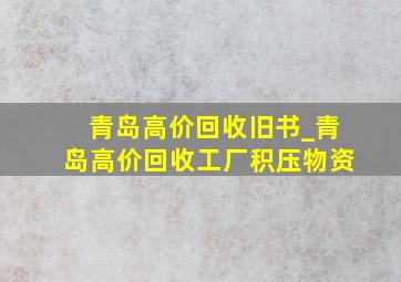 青岛高价回收旧书_青岛高价回收工厂积压物资