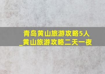 青岛黄山旅游攻略5人_黄山旅游攻略二天一夜