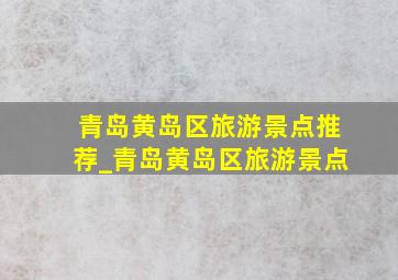 青岛黄岛区旅游景点推荐_青岛黄岛区旅游景点