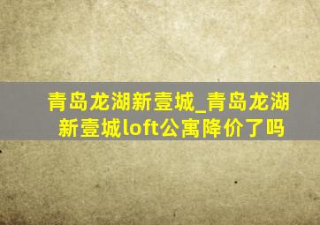 青岛龙湖新壹城_青岛龙湖新壹城loft公寓降价了吗