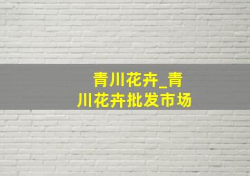 青川花卉_青川花卉批发市场