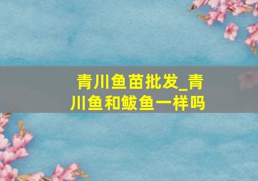 青川鱼苗批发_青川鱼和鲅鱼一样吗