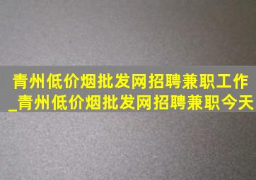 青州(低价烟批发网)招聘兼职工作_青州(低价烟批发网)招聘兼职今天