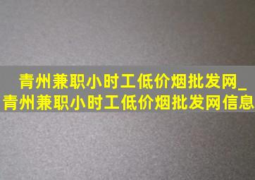 青州兼职小时工(低价烟批发网)_青州兼职小时工(低价烟批发网)信息