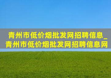 青州市(低价烟批发网)招聘信息_青州市(低价烟批发网)招聘信息网