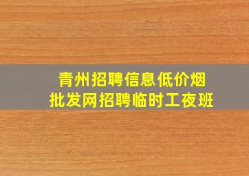 青州招聘信息(低价烟批发网)招聘临时工夜班