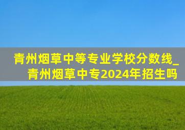 青州烟草中等专业学校分数线_青州烟草中专2024年招生吗