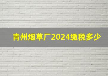 青州烟草厂2024缴税多少