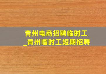 青州电商招聘临时工_青州临时工短期招聘