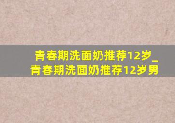 青春期洗面奶推荐12岁_青春期洗面奶推荐12岁男