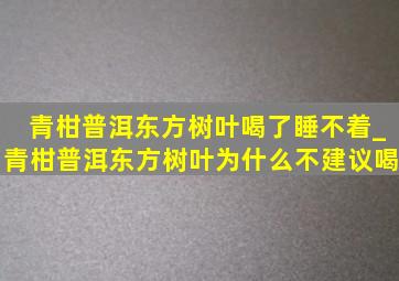 青柑普洱东方树叶喝了睡不着_青柑普洱东方树叶为什么不建议喝