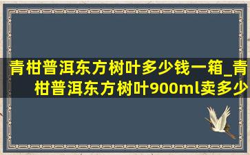 青柑普洱东方树叶多少钱一箱_青柑普洱东方树叶900ml卖多少