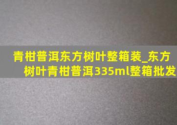 青柑普洱东方树叶整箱装_东方树叶青柑普洱335ml整箱批发