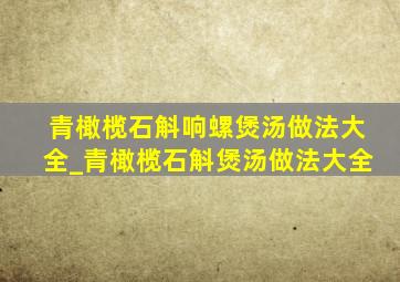 青橄榄石斛响螺煲汤做法大全_青橄榄石斛煲汤做法大全