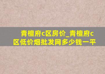 青檀府c区房价_青檀府c区(低价烟批发网)多少钱一平