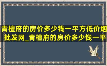 青檀府的房价多少钱一平方(低价烟批发网)_青檀府的房价多少钱一平方