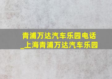 青浦万达汽车乐园电话_上海青浦万达汽车乐园