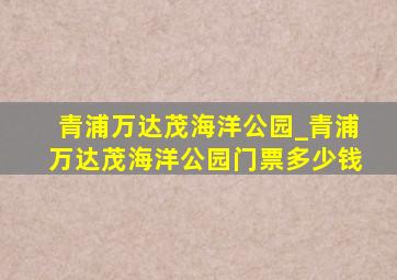 青浦万达茂海洋公园_青浦万达茂海洋公园门票多少钱