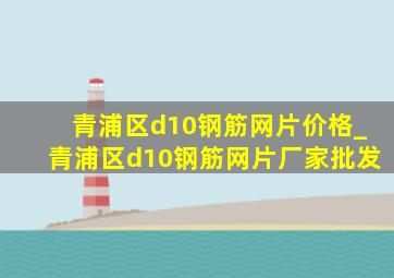 青浦区d10钢筋网片价格_青浦区d10钢筋网片厂家批发