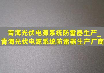 青海光伏电源系统防雷器生产_青海光伏电源系统防雷器生产厂商