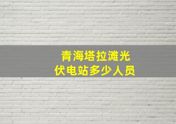 青海塔拉滩光伏电站多少人员