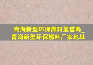 青海新型环保燃料靠谱吗_青海新型环保燃料厂家地址